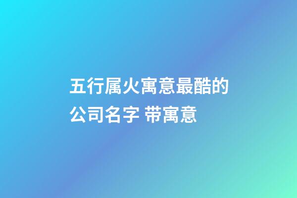 五行属火寓意最酷的公司名字 带寓意-第1张-公司起名-玄机派